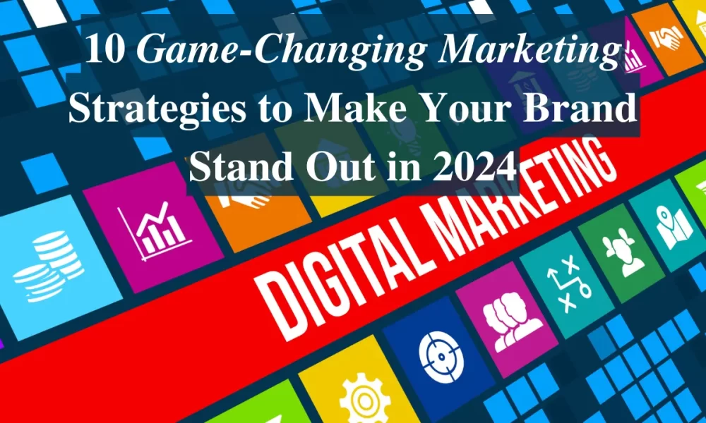 10 Game-Changing Marketing Strategies to Make Your Brand Stand Out in 2024