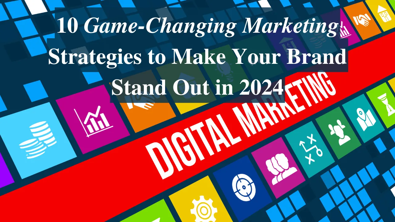 10 Game-Changing Marketing Strategies to Make Your Brand Stand Out in 2024